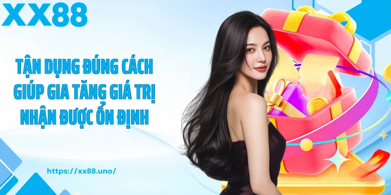 Tận dụng đúng cách giúp gia tăng giá trị nhận được ổn định