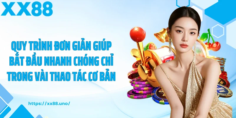 Quy trình đơn giản giúp bắt đầu nhanh chóng chỉ trong vài thao tác cơ bản